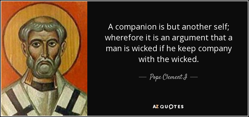 A companion is but another self; wherefore it is an argument that a man is wicked if he keep company with the wicked. - Pope Clement I