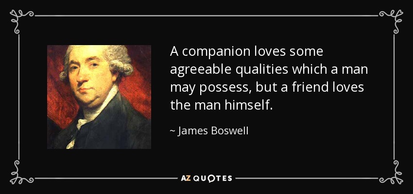 A companion loves some agreeable qualities which a man may possess, but a friend loves the man himself. - James Boswell