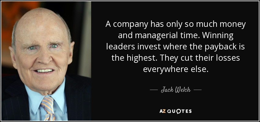A company has only so much money and managerial time. Winning leaders invest where the payback is the highest. They cut their losses everywhere else. - Jack Welch
