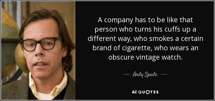 A company has to be like that person who turns his cuffs up a different way, who smokes a certain brand of cigarette, who wears an obscure vintage watch. - Andy Spade