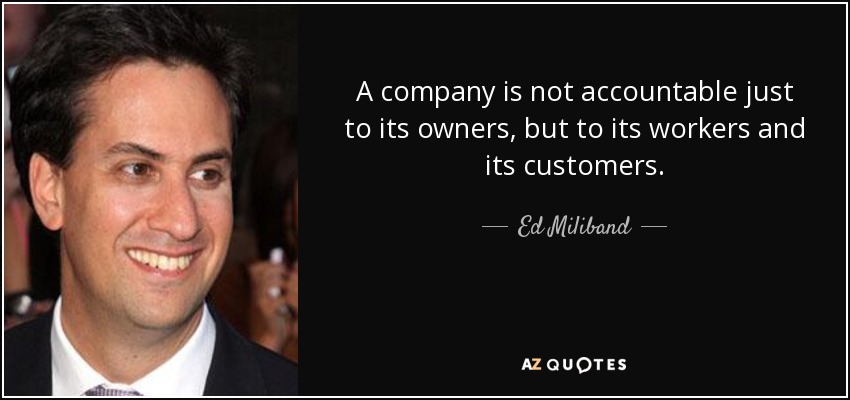A company is not accountable just to its owners, but to its workers and its customers. - Ed Miliband
