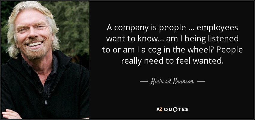 A company is people … employees want to know… am I being listened to or am I a cog in the wheel? People really need to feel wanted. - Richard Branson