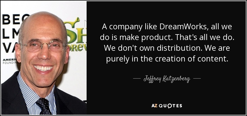 A company like DreamWorks, all we do is make product. That's all we do. We don't own distribution. We are purely in the creation of content. - Jeffrey Katzenberg