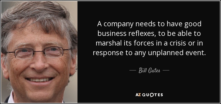 A company needs to have good business reflexes, to be able to marshal its forces in a crisis or in response to any unplanned event. - Bill Gates