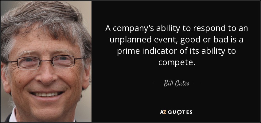 A company's ability to respond to an unplanned event, good or bad is a prime indicator of its ability to compete. - Bill Gates