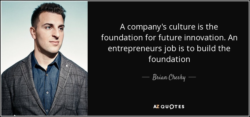 A company's culture is the foundation for future innovation. An entrepreneurs job is to build the foundation - Brian Chesky