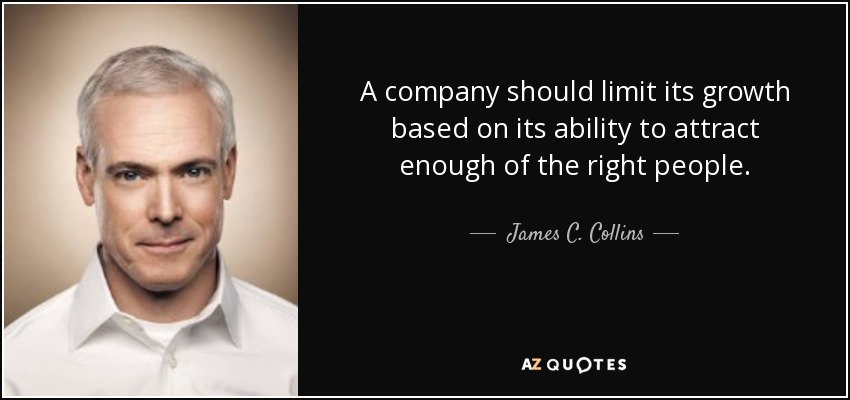 A company should limit its growth based on its ability to attract enough of the right people. - James C. Collins