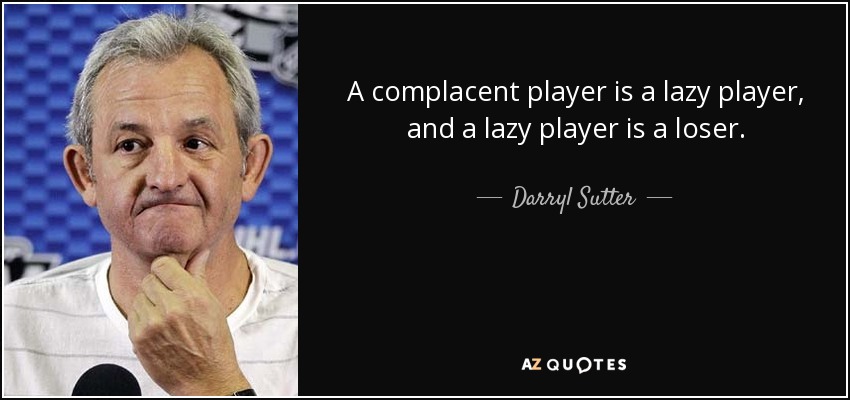 A complacent player is a lazy player, and a lazy player is a loser. - Darryl Sutter