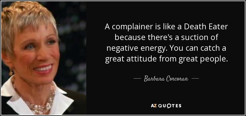 A complainer is like a Death Eater because there's a suction of negative energy. You can catch a great attitude from great people. - Barbara Corcoran
