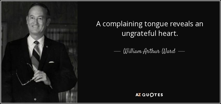 A complaining tongue reveals an ungrateful heart. - William Arthur Ward