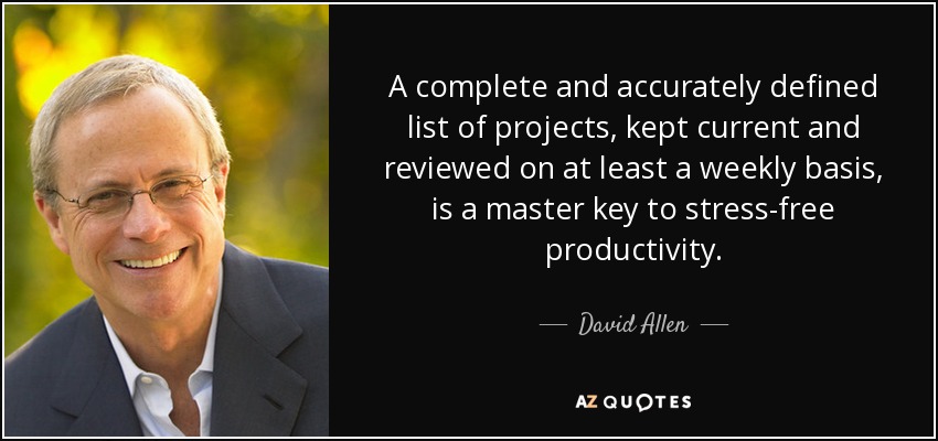 A complete and accurately defined list of projects, kept current and reviewed on at least a weekly basis, is a master key to stress-free productivity. - David Allen