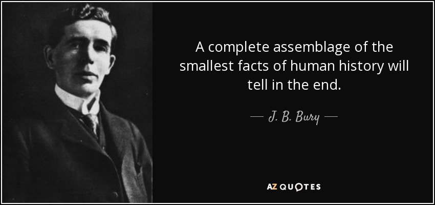 A complete assemblage of the smallest facts of human history will tell in the end. - J. B. Bury