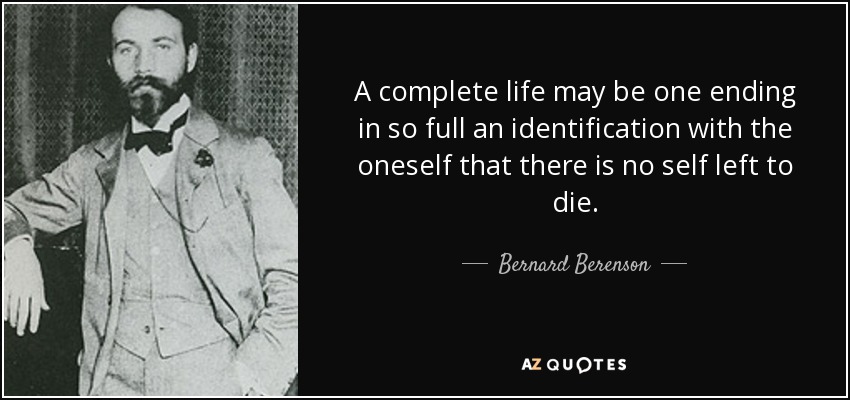 A complete life may be one ending in so full an identification with the oneself that there is no self left to die. - Bernard Berenson