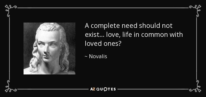 A complete need should not exist... love, life in common with loved ones? - Novalis