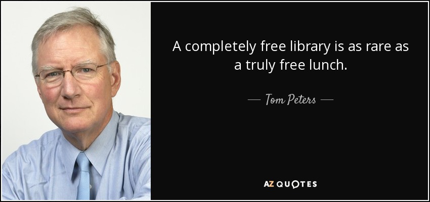 A completely free library is as rare as a truly free lunch. - Tom Peters