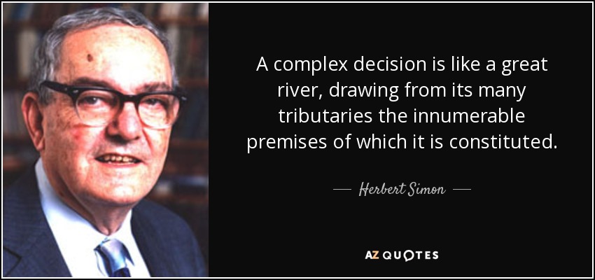 A complex decision is like a great river, drawing from its many tributaries the innumerable premises of which it is constituted. - Herbert Simon