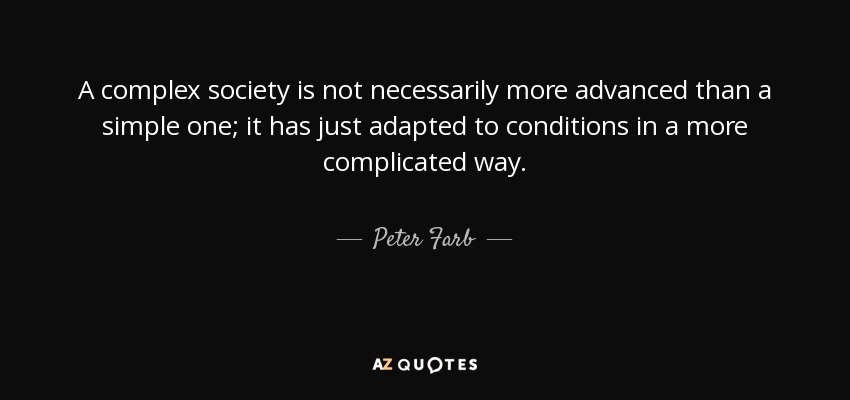 A complex society is not necessarily more advanced than a simple one; it has just adapted to conditions in a more complicated way. - Peter Farb