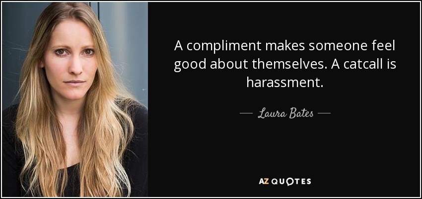 A compliment makes someone feel good about themselves. A catcall is harassment. - Laura Bates