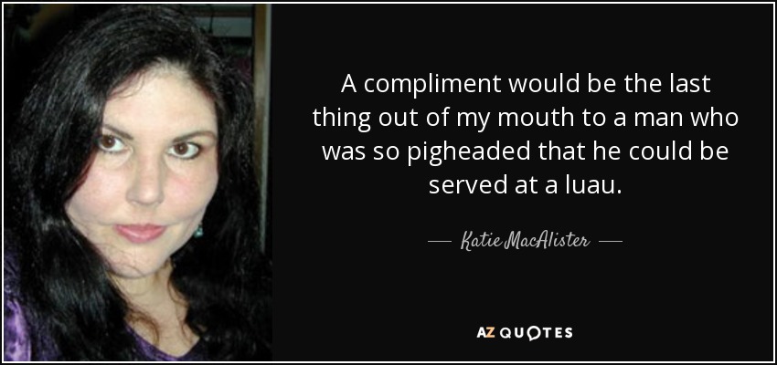 A compliment would be the last thing out of my mouth to a man who was so pigheaded that he could be served at a luau. - Katie MacAlister