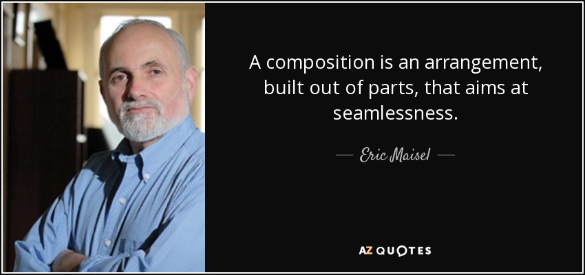 A composition is an arrangement, built out of parts, that aims at seamlessness. - Eric Maisel
