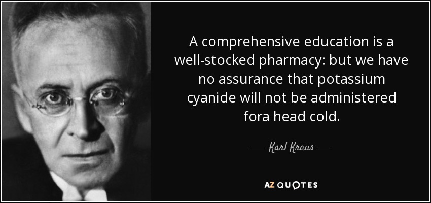 A comprehensive education is a well-stocked pharmacy: but we have no assurance that potassium cyanide will not be administered fora head cold. - Karl Kraus