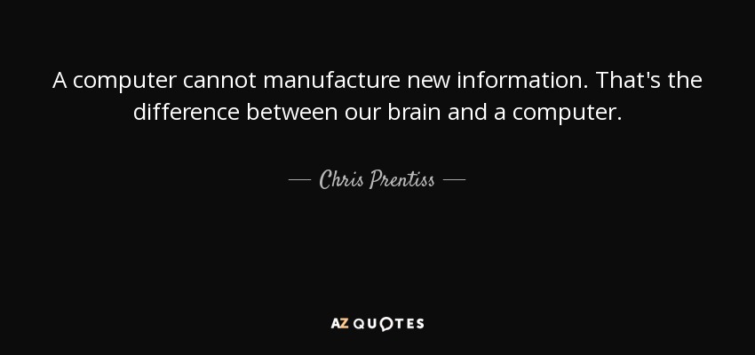 A computer cannot manufacture new information. That's the difference between our brain and a computer. - Chris Prentiss