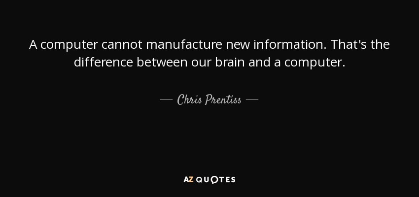 A computer cannot manufacture new information. That's the difference between our brain and a computer. - Chris Prentiss