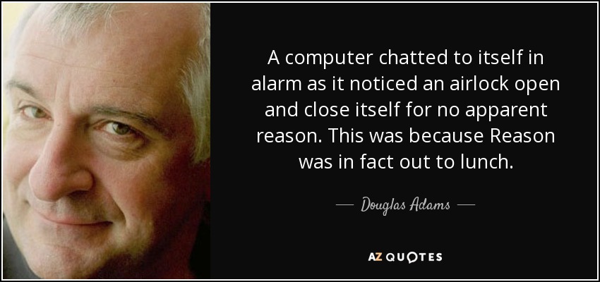 A computer chatted to itself in alarm as it noticed an airlock open and close itself for no apparent reason. This was because Reason was in fact out to lunch. - Douglas Adams