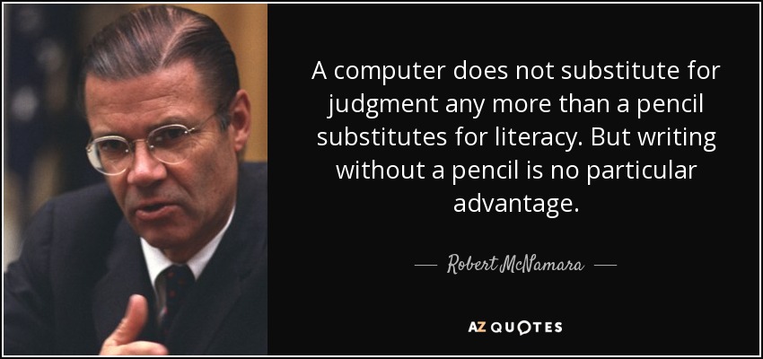 A computer does not substitute for judgment any more than a pencil substitutes for literacy. But writing without a pencil is no particular advantage. - Robert McNamara