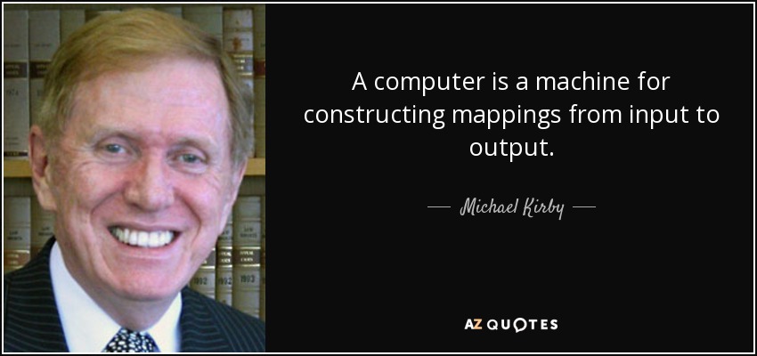 A computer is a machine for constructing mappings from input to output. - Michael Kirby