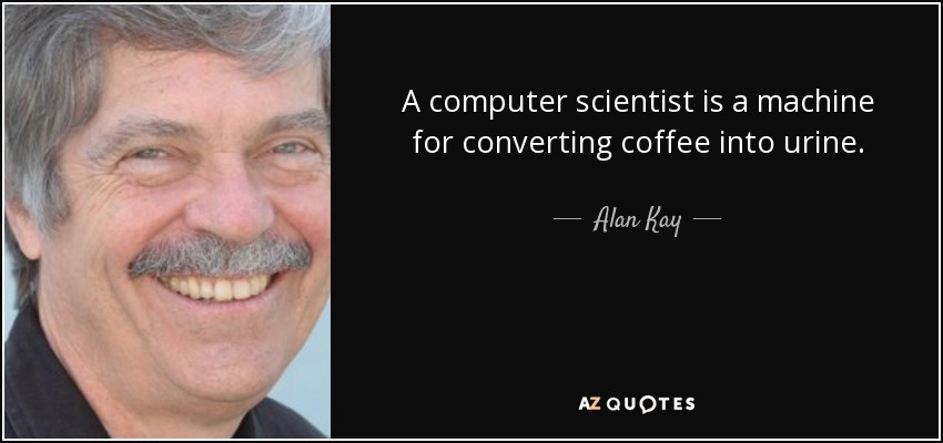 A computer scientist is a machine for converting coffee into urine. - Alan Kay
