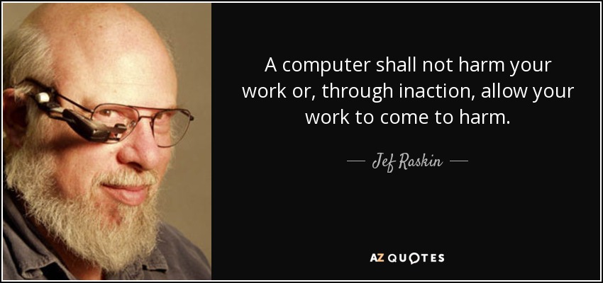 A computer shall not harm your work or, through inaction, allow your work to come to harm. - Jef Raskin