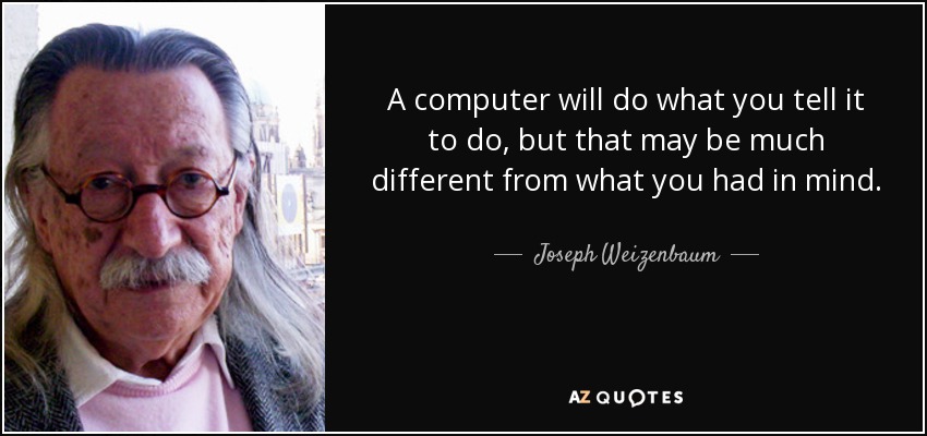 A computer will do what you tell it to do, but that may be much different from what you had in mind. - Joseph Weizenbaum