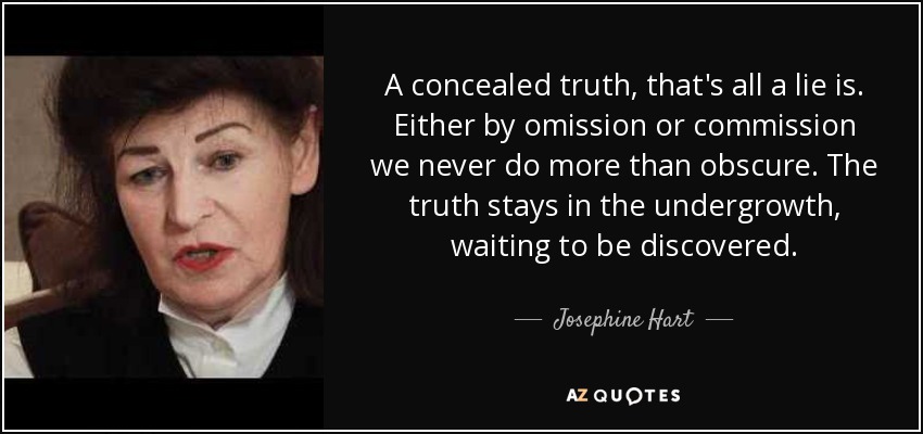 A concealed truth, that's all a lie is. Either by omission or commission we never do more than obscure. The truth stays in the undergrowth, waiting to be discovered. - Josephine Hart