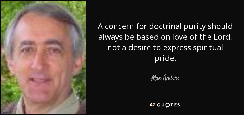 A concern for doctrinal purity should always be based on love of the Lord, not a desire to express spiritual pride. - Max Anders