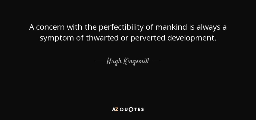 A concern with the perfectibility of mankind is always a symptom of thwarted or perverted development. - Hugh Kingsmill