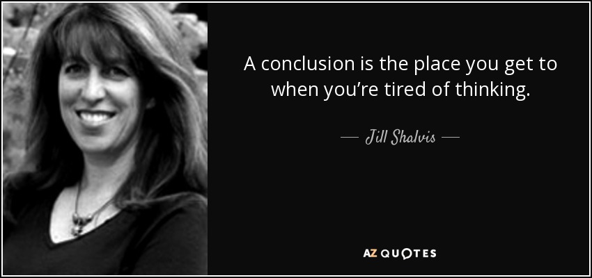 A conclusion is the place you get to when you’re tired of thinking. - Jill Shalvis