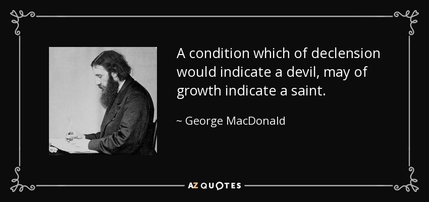 A condition which of declension would indicate a devil, may of growth indicate a saint. - George MacDonald