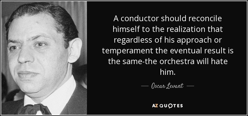 A conductor should reconcile himself to the realization that regardless of his approach or temperament the eventual result is the same-the orchestra will hate him. - Oscar Levant