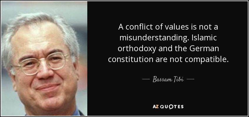 A conflict of values is not a misunderstanding. Islamic orthodoxy and the German constitution are not compatible. - Bassam Tibi
