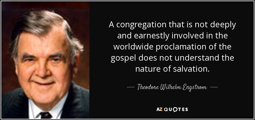 A congregation that is not deeply and earnestly involved in the worldwide proclamation of the gospel does not understand the nature of salvation. - Theodore Wilhelm Engstrom