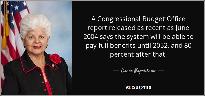 A Congressional Budget Office report released as recent as June 2004 says the system will be able to pay full benefits until 2052, and 80 percent after that. - Grace Napolitano