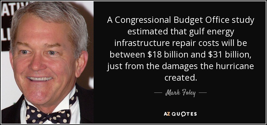 A Congressional Budget Office study estimated that gulf energy infrastructure repair costs will be between $18 billion and $31 billion, just from the damages the hurricane created. - Mark Foley