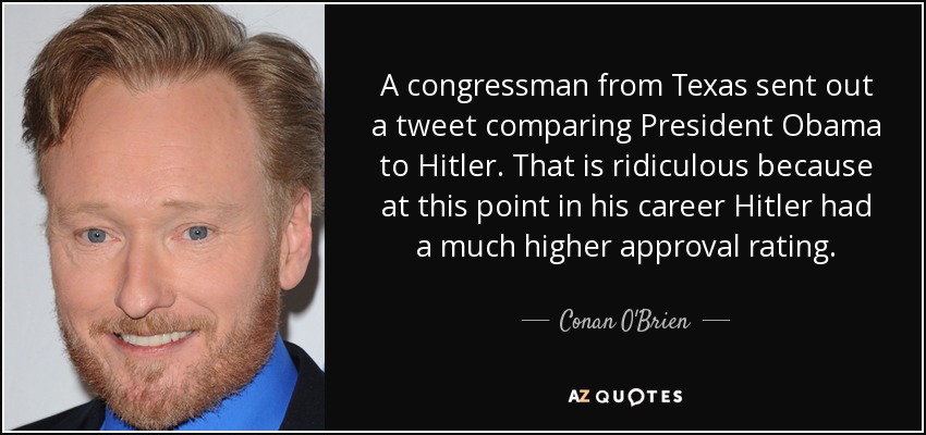 A congressman from Texas sent out a tweet comparing President Obama to Hitler. That is ridiculous because at this point in his career Hitler had a much higher approval rating. - Conan O'Brien