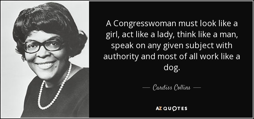 A Congresswoman must look like a girl, act like a lady, think like a man, speak on any given subject with authority and most of all work like a dog. - Cardiss Collins