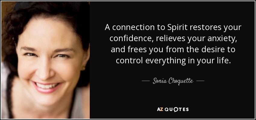 A connection to Spirit restores your confidence, relieves your anxiety, and frees you from the desire to control everything in your life. - Sonia Choquette