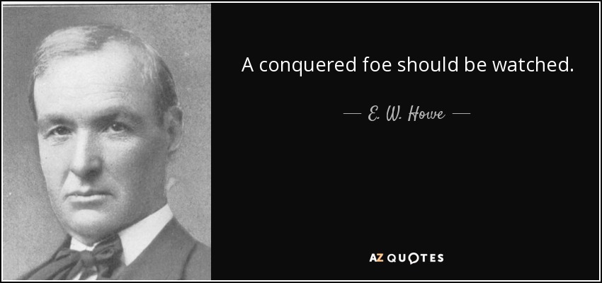 A conquered foe should be watched. - E. W. Howe
