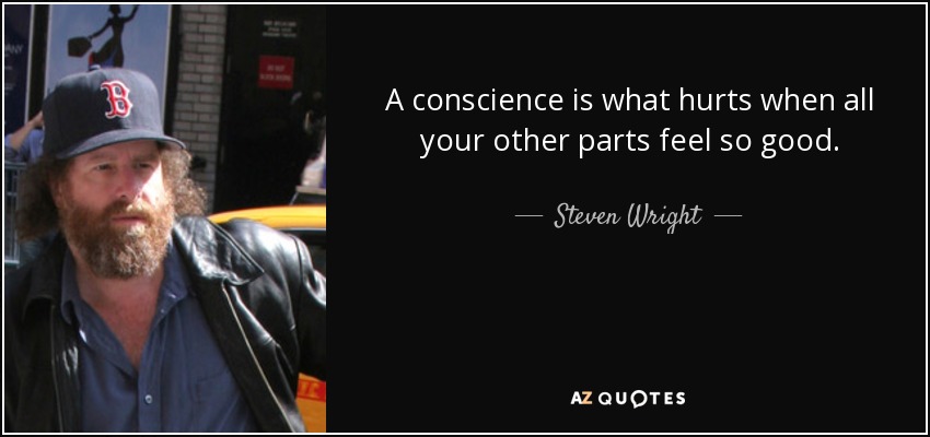 A conscience is what hurts when all your other parts feel so good. - Steven Wright
