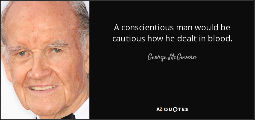 A conscientious man would be cautious how he dealt in blood. - George McGovern