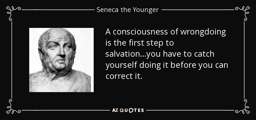 A consciousness of wrongdoing is the first step to salvation...you have to catch yourself doing it before you can correct it. - Seneca the Younger